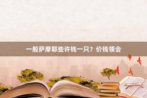 一般萨摩耶些许钱一只？价钱领会