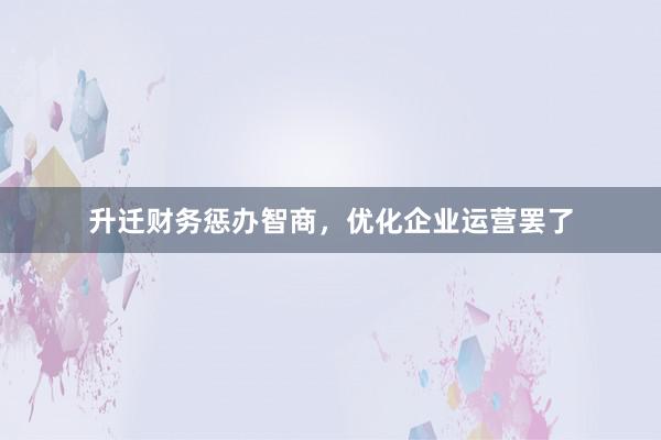升迁财务惩办智商，优化企业运营罢了