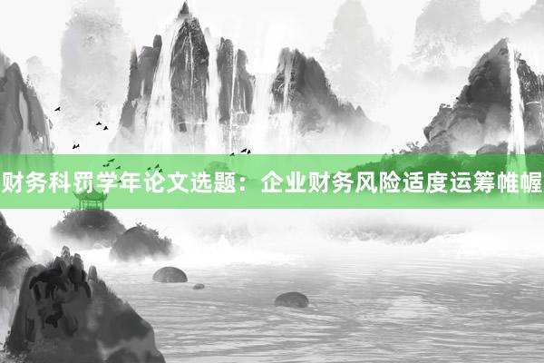 财务科罚学年论文选题:企业财务风险适度运筹帷幄