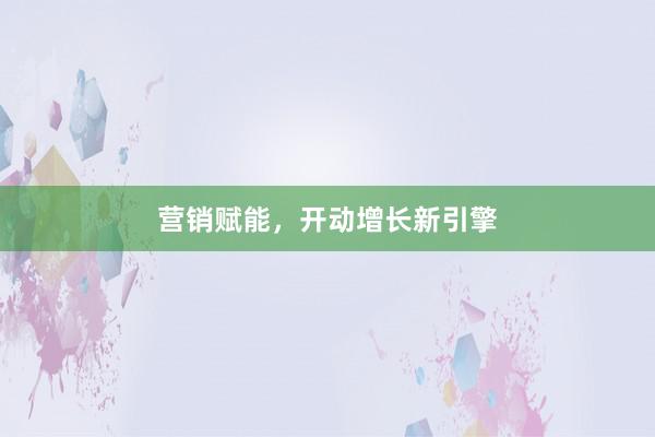 营销赋能，开动增长新引擎